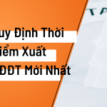 Quy định thời điểm xuất HĐĐT mới nhất: Doanh nghiệp, kế toán cần biết