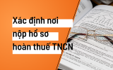 Hướng dẫn xác định nơi nộp hồ sơ hoàn thuế TNCN của cá nhân